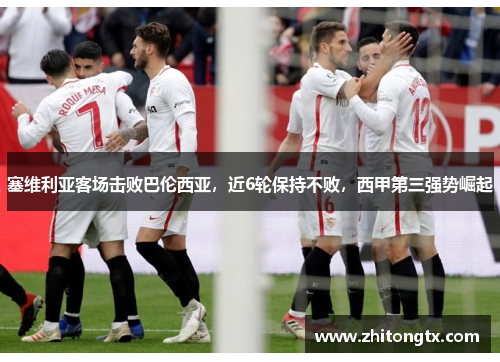塞维利亚客场击败巴伦西亚，近6轮保持不败，西甲第三强势崛起
