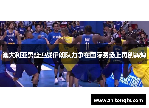 澳大利亚男篮迎战伊朗队力争在国际赛场上再创辉煌