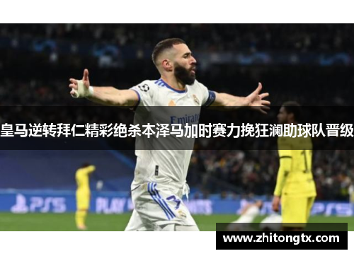 皇马逆转拜仁精彩绝杀本泽马加时赛力挽狂澜助球队晋级