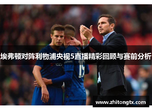 埃弗顿对阵利物浦央视5直播精彩回顾与赛前分析