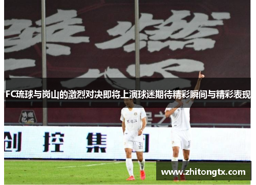 FC琉球与岗山的激烈对决即将上演球迷期待精彩瞬间与精彩表现