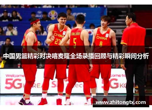 中国男篮精彩对决喀麦隆全场录播回顾与精彩瞬间分析