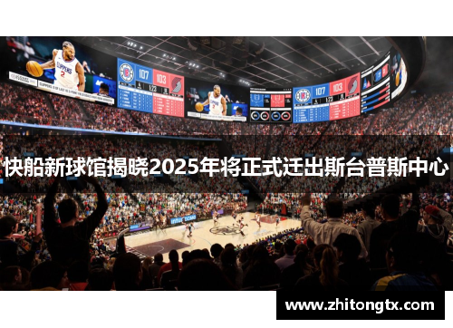 快船新球馆揭晓2025年将正式迁出斯台普斯中心